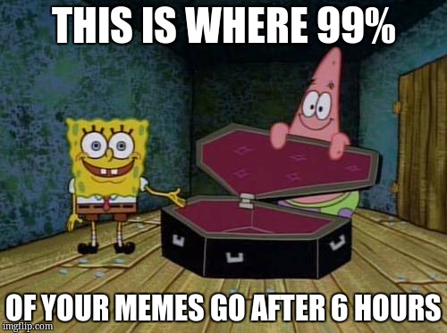 SpongeBob coffin | THIS IS WHERE 99%; OF YOUR MEMES GO AFTER 6 HOURS | image tagged in spongebob coffin | made w/ Imgflip meme maker