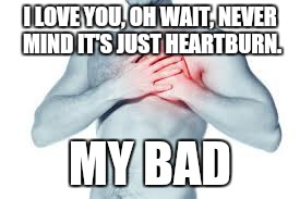I LOVE YOU, OH WAIT, NEVER MIND IT'S JUST HEARTBURN. MY BAD | image tagged in heart,i love you,love,bad,aint nobody got time for that | made w/ Imgflip meme maker