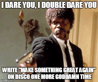 Say That Again I Dare You Meme | I DARE YOU, I DOUBLE DARE YOU; WRITE "MAKE SOMETHING GREAT AGAIN" ON DISCO ONE MORE GODDAMN TIME | image tagged in memes,say that again i dare you | made w/ Imgflip meme maker