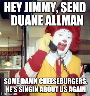rmcall | HEY JIMMY, SEND  DUANE ALLMAN SOME DAMN CHEESEBURGERS. HE'S SINGIN ABOUT US AGAIN | image tagged in rmcall | made w/ Imgflip meme maker