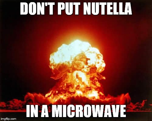 Nuclear Explosion Meme | DON'T PUT NUTELLA; IN A MICROWAVE | image tagged in memes,nuclear explosion | made w/ Imgflip meme maker