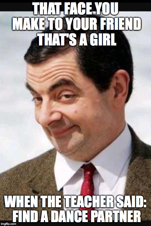 Mr.bean | THAT FACE YOU MAKE TO YOUR FRIEND THAT'S A GIRL; WHEN THE TEACHER SAID: FIND A DANCE PARTNER | image tagged in mrbean | made w/ Imgflip meme maker