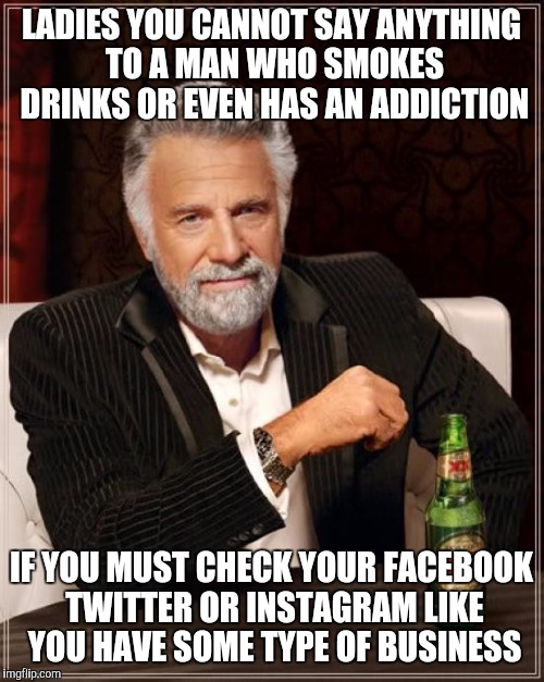 The Most Interesting Man In The World | LADIES YOU CANNOT SAY ANYTHING TO A MAN WHO SMOKES DRINKS OR EVEN HAS AN ADDICTION; IF YOU MUST CHECK YOUR FACEBOOK TWITTER OR INSTAGRAM LIKE YOU HAVE SOME TYPE OF BUSINESS | image tagged in memes,the most interesting man in the world | made w/ Imgflip meme maker
