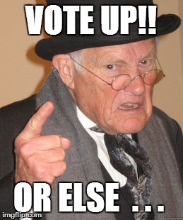 Back In My Day Meme | VOTE UP!! OR ELSE  . . . | image tagged in memes,back in my day | made w/ Imgflip meme maker