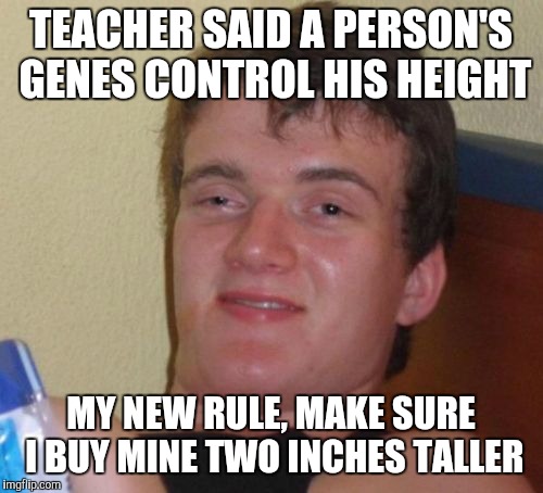 10 Guy | TEACHER SAID A PERSON'S GENES CONTROL HIS HEIGHT; MY NEW RULE, MAKE SURE I BUY MINE TWO INCHES TALLER | image tagged in memes,10 guy | made w/ Imgflip meme maker