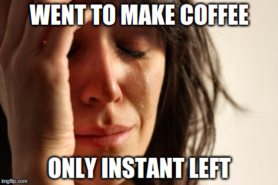 First World Problems | WENT TO MAKE COFFEE; ONLY INSTANT LEFT | image tagged in memes,first world problems | made w/ Imgflip meme maker