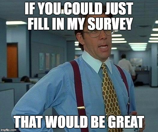 That Would Be Great Meme | IF YOU COULD JUST FILL IN MY SURVEY; THAT WOULD BE GREAT | image tagged in memes,that would be great | made w/ Imgflip meme maker