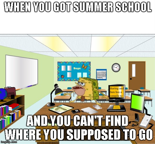 Caveman Spongebob in School | WHEN YOU GOT SUMMER SCHOOL; AND YOU CAN'T FIND WHERE YOU SUPPOSED TO GO | image tagged in caveman spongebob in school | made w/ Imgflip meme maker