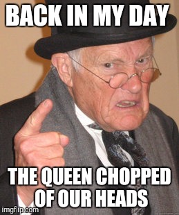 Back In My Day Meme | BACK IN MY DAY; THE QUEEN CHOPPED OF OUR HEADS | image tagged in memes,back in my day | made w/ Imgflip meme maker