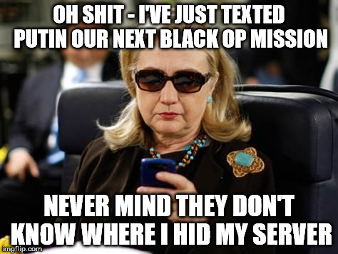 Hillary Clinton Cellphone Meme | OH SHIT - I'VE JUST TEXTED PUTIN OUR NEXT BLACK OP MISSION; NEVER MIND THEY DON'T KNOW WHERE I HID MY SERVER | image tagged in hillary clinton cellphone | made w/ Imgflip meme maker