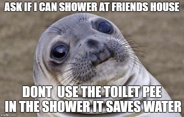 Awkward Moment Sealion | ASK IF I CAN SHOWER AT FRIENDS HOUSE; DONT  USE THE TOILET PEE IN THE SHOWER IT SAVES WATER | image tagged in memes,awkward moment sealion,AdviceAnimals | made w/ Imgflip meme maker