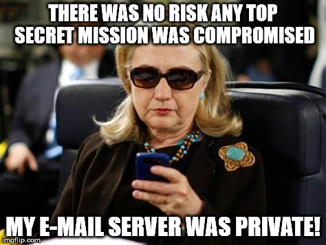 Hillary Clinton Cellphone Meme | THERE WAS NO RISK ANY TOP SECRET MISSION WAS COMPROMISED; MY E-MAIL SERVER WAS PRIVATE! | image tagged in hillary clinton cellphone | made w/ Imgflip meme maker