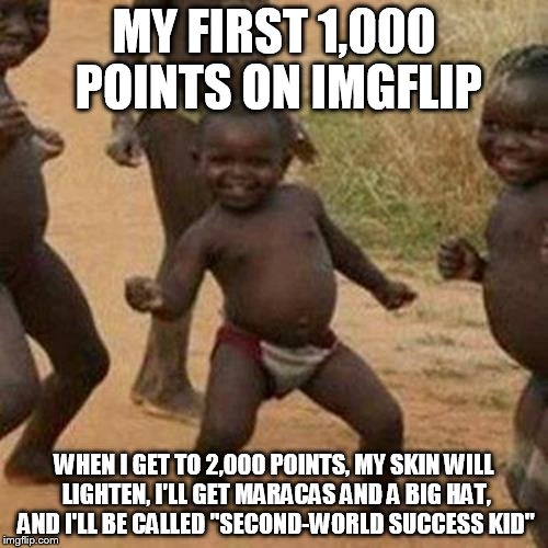 My first 1,000 points | MY FIRST 1,000 POINTS ON IMGFLIP; WHEN I GET TO 2,000 POINTS, MY SKIN WILL LIGHTEN, I'LL GET MARACAS AND A BIG HAT, AND I'LL BE CALLED "SECOND-WORLD SUCCESS KID" | image tagged in memes,third world success kid | made w/ Imgflip meme maker
