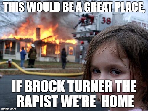 Disaster Girl | THIS WOULD BE A GREAT PLACE, IF BROCK TURNER THE RAPIST WE'RE  HOME | image tagged in memes,disaster girl | made w/ Imgflip meme maker