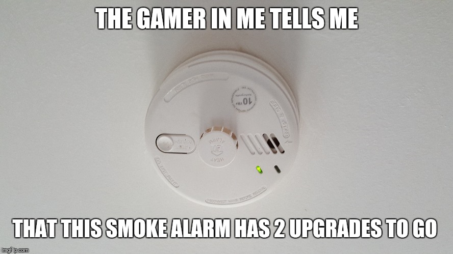 Game On | THE GAMER IN ME TELLS ME; THAT THIS SMOKE ALARM HAS 2 UPGRADES TO GO | image tagged in gamer,video games | made w/ Imgflip meme maker