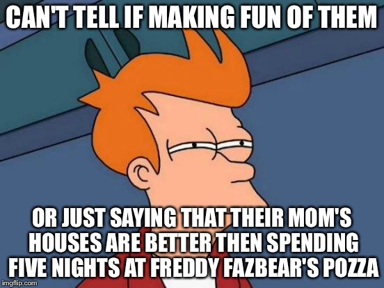 Futurama Fry Meme | CAN'T TELL IF MAKING FUN OF THEM OR JUST SAYING THAT THEIR MOM'S HOUSES ARE BETTER THEN SPENDING FIVE NIGHTS AT FREDDY FAZBEAR'S POZZA | image tagged in memes,futurama fry | made w/ Imgflip meme maker