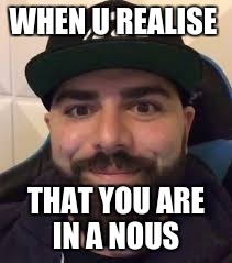 i hate keemstar | WHEN U REALISE; THAT YOU ARE IN A NOUS | image tagged in memes | made w/ Imgflip meme maker