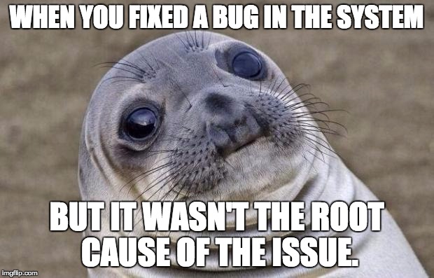 99 Bugs in the code.  Commit a fix and patch it around. 117 bugs in the code. | WHEN YOU FIXED A BUG IN THE SYSTEM; BUT IT WASN'T THE ROOT CAUSE OF THE ISSUE. | image tagged in memes,awkward moment sealion | made w/ Imgflip meme maker