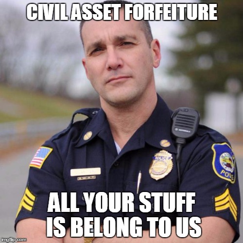 Cop | CIVIL ASSET FORFEITURE; ALL YOUR STUFF IS BELONG TO US | image tagged in cop | made w/ Imgflip meme maker