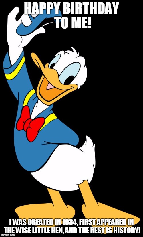 Donald Duck |  HAPPY BIRTHDAY TO ME! I WAS CREATED IN 1934, FIRST APPEARED IN THE WISE LITTLE HEN, AND THE REST IS HISTORY! | image tagged in donald duck | made w/ Imgflip meme maker