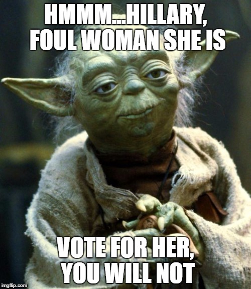 Star Wars Yoda | HMMM...HILLARY, FOUL WOMAN SHE IS; VOTE FOR HER, YOU WILL NOT | image tagged in memes,star wars yoda | made w/ Imgflip meme maker