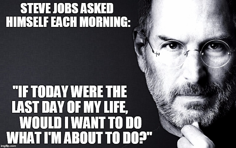 Live life and make it matter | STEVE JOBS ASKED HIMSELF EACH MORNING:; "IF TODAY WERE THE LAST DAY OF MY LIFE, WOULD I WANT TO DO WHAT I'M ABOUT TO DO?" | image tagged in stevejobs,getupanddosomethinggreat | made w/ Imgflip meme maker