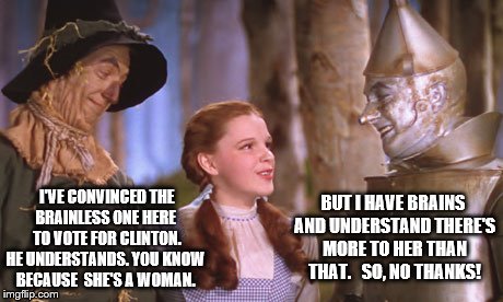 Hey, Dorothy, you're not in Kansas any more | BUT I HAVE BRAINS AND UNDERSTAND THERE'S MORE TO HER THAN THAT.   SO, NO THANKS! I'VE CONVINCED THE BRAINLESS ONE HERE  TO VOTE FOR CLINTON. HE UNDERSTANDS. YOU KNOW BECAUSE  SHE'S A WOMAN. | image tagged in oz 101,memes,election 2016,clinton vs trump civil war,clinton,trump | made w/ Imgflip meme maker