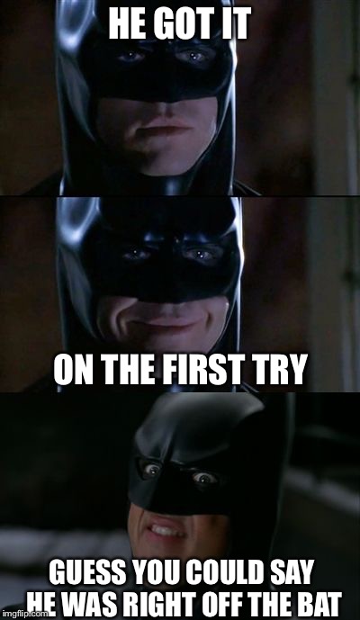 Bad Pun Batman | HE GOT IT; ON THE FIRST TRY; GUESS YOU COULD SAY HE WAS RIGHT OFF THE BAT | image tagged in bad pun batman | made w/ Imgflip meme maker