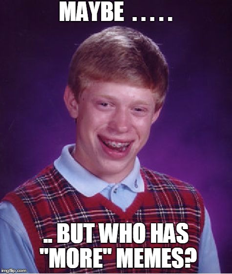 Bad Luck Brian Meme | MAYBE  . . . . . .. BUT WHO HAS "MORE" MEMES? | image tagged in memes,bad luck brian | made w/ Imgflip meme maker