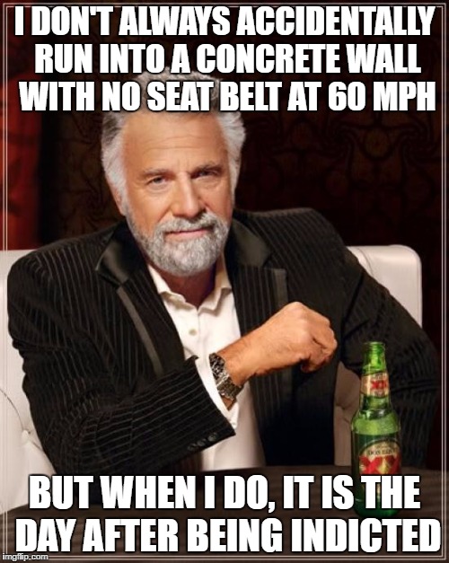 The Most Interesting Man In The World Meme | I DON'T ALWAYS ACCIDENTALLY RUN INTO A CONCRETE WALL WITH NO SEAT BELT AT 60 MPH; BUT WHEN I DO, IT IS THE DAY AFTER BEING INDICTED | image tagged in memes,the most interesting man in the world | made w/ Imgflip meme maker