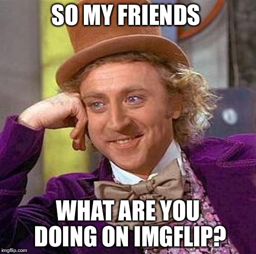 SO MY FRIENDS WHAT ARE YOU DOING ON IMGFLIP? | image tagged in memes,creepy condescending wonka | made w/ Imgflip meme maker