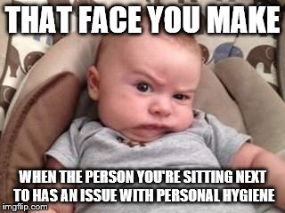 Stinky Face | THAT FACE YOU MAKE; WHEN THE PERSON YOU'RE SITTING NEXT TO HAS AN ISSUE WITH PERSONAL HYGIENE | image tagged in stinky face | made w/ Imgflip meme maker