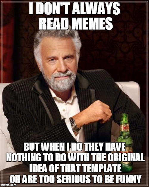 The Most Interesting Man In The World | I DON'T ALWAYS READ MEMES; BUT WHEN I DO THEY HAVE NOTHING TO DO WITH THE ORIGINAL IDEA OF THAT TEMPLATE OR ARE TOO SERIOUS TO BE FUNNY | image tagged in memes,the most interesting man in the world | made w/ Imgflip meme maker