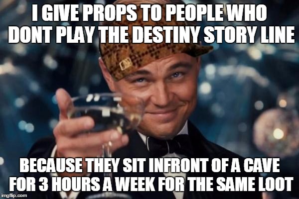 Leonardo Dicaprio Cheers | I GIVE PROPS TO PEOPLE WHO DONT PLAY THE DESTINY STORY LINE; BECAUSE THEY SIT INFRONT OF A CAVE FOR 3 HOURS A WEEK FOR THE SAME LOOT | image tagged in memes,leonardo dicaprio cheers,scumbag | made w/ Imgflip meme maker