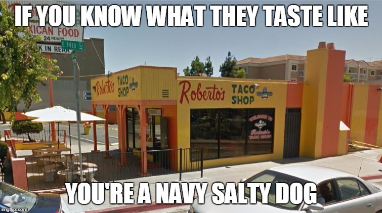 IF YOU KNOW WHAT THEY TASTE LIKE; YOU'RE A NAVY SALTY DOG | image tagged in roberto's 2 | made w/ Imgflip meme maker