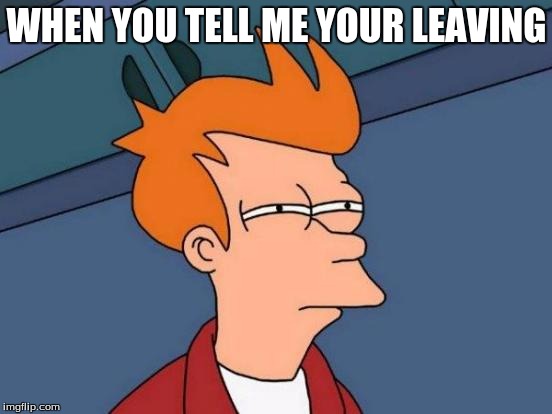 Futurama Fry | WHEN YOU TELL ME YOUR LEAVING | image tagged in memes,futurama fry | made w/ Imgflip meme maker