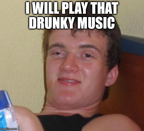 10 Guy Meme | I WILL PLAY THAT DRUNKY MUSIC | image tagged in memes,10 guy | made w/ Imgflip meme maker