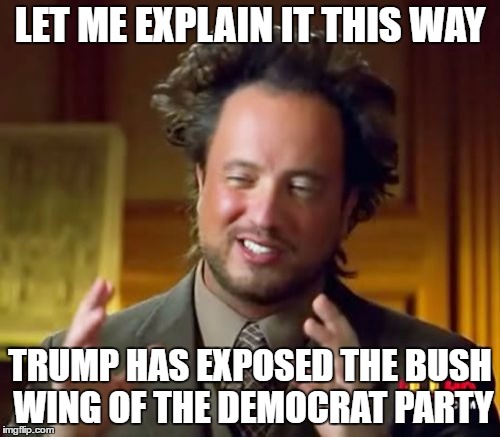 Ancient Aliens | LET ME EXPLAIN IT THIS WAY; TRUMP HAS EXPOSED THE BUSH WING OF THE DEMOCRAT PARTY | image tagged in memes,ancient aliens | made w/ Imgflip meme maker