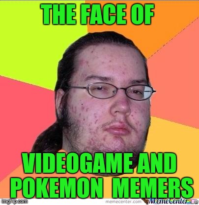 Nerd | THE FACE OF; VIDEOGAME AND POKEMON  MEMERS | image tagged in nerd | made w/ Imgflip meme maker