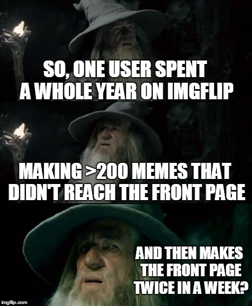 This is when I stopped trying to understand how it works | SO, ONE USER SPENT A WHOLE YEAR ON IMGFLIP; MAKING >200 MEMES THAT DIDN'T REACH THE FRONT PAGE; AND THEN MAKES THE FRONT PAGE TWICE IN A WEEK? | image tagged in memes,confused gandalf,front page | made w/ Imgflip meme maker