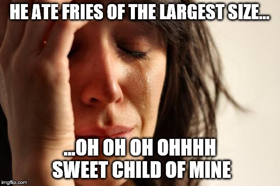 First World Problems Meme | HE ATE FRIES OF THE LARGEST SIZE... ...OH OH OH OHHHH SWEET CHILD OF MINE | image tagged in memes,first world problems | made w/ Imgflip meme maker