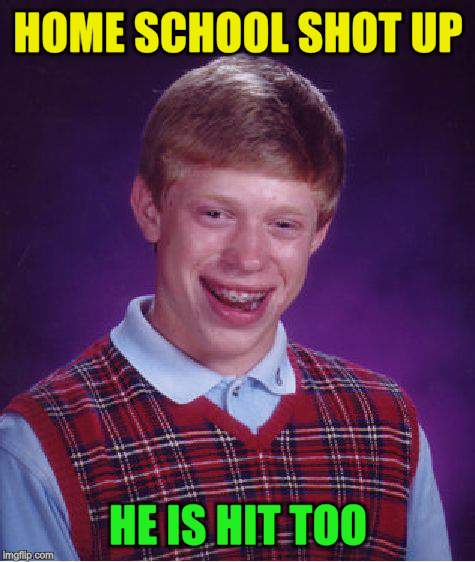 Bad Luck Brian Meme | HOME SCHOOL SHOT UP HE IS HIT TOO | image tagged in memes,bad luck brian | made w/ Imgflip meme maker