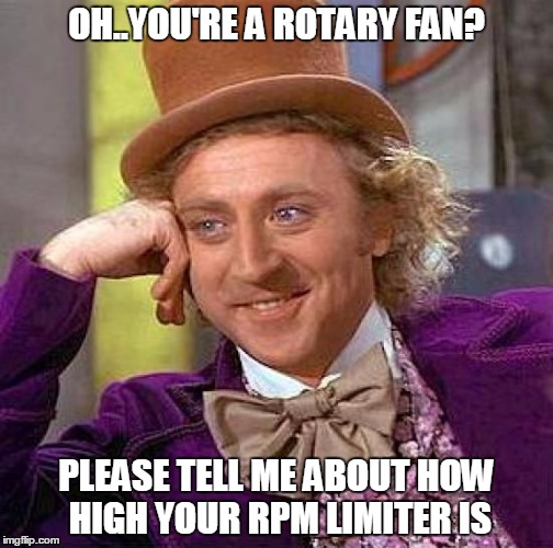 Creepy Condescending Wonka Meme | OH..YOU'RE A ROTARY FAN? PLEASE TELL ME ABOUT HOW HIGH YOUR RPM LIMITER IS | image tagged in memes,creepy condescending wonka | made w/ Imgflip meme maker