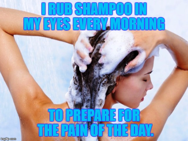 starting the day | I RUB SHAMPOO IN MY EYES EVERY MORNING; TO PREPARE FOR THE PAIN OF THE DAY. | image tagged in shampoo,mornings,funny,funny meme,pain | made w/ Imgflip meme maker
