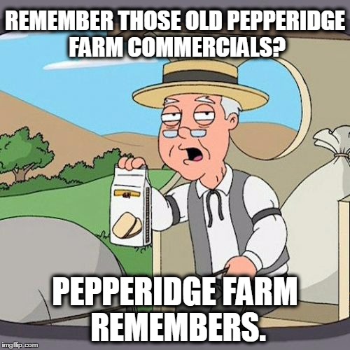 Pepperidge Farm Remembers Meme | REMEMBER THOSE OLD PEPPERIDGE FARM COMMERCIALS? PEPPERIDGE FARM REMEMBERS. | image tagged in memes,pepperidge farm remembers | made w/ Imgflip meme maker