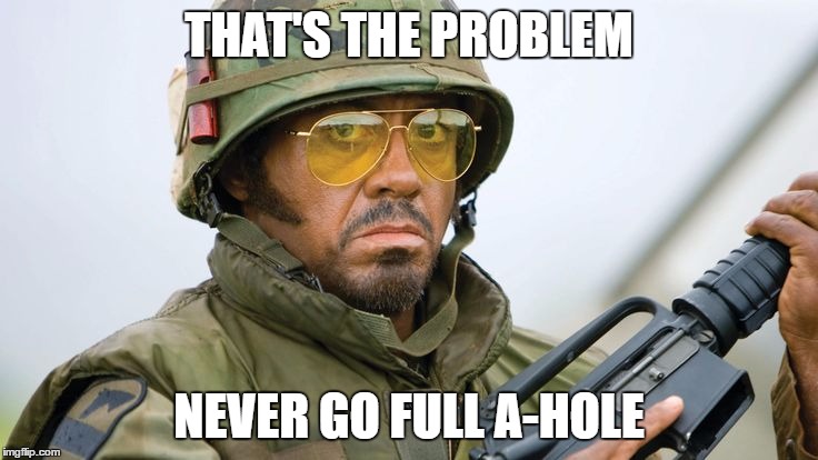 Robert DJ Tropic THunder | THAT'S THE PROBLEM NEVER GO FULL A-HOLE | image tagged in robert dj tropic thunder | made w/ Imgflip meme maker