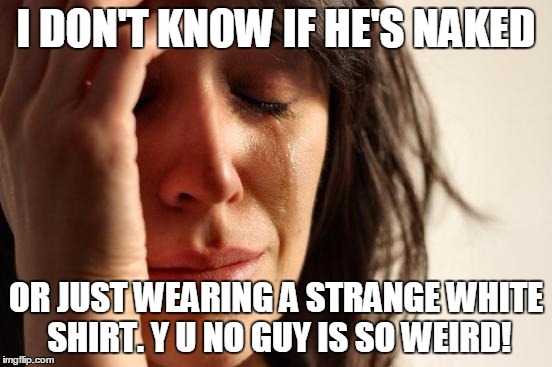 First World Problems Meme | I DON'T KNOW IF HE'S NAKED OR JUST WEARING A STRANGE WHITE SHIRT. Y U NO GUY IS SO WEIRD! | image tagged in memes,first world problems | made w/ Imgflip meme maker