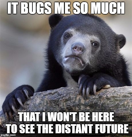 Sorry I got so depressing. | IT BUGS ME SO MUCH; THAT I WON'T BE HERE TO SEE THE DISTANT FUTURE | image tagged in memes,confession bear,wtf,true,why,relateable | made w/ Imgflip meme maker