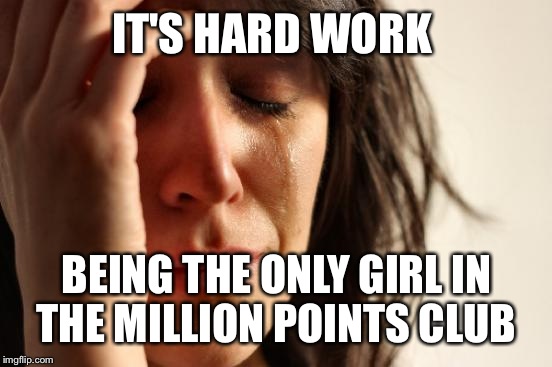 First World Problems Meme | IT'S HARD WORK BEING THE ONLY GIRL IN THE MILLION POINTS CLUB | image tagged in memes,first world problems | made w/ Imgflip meme maker