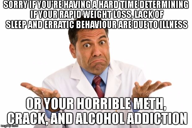 Confused doctor | SORRY IF YOU'RE HAVING A HARD TIME DETERMINING IF YOUR RAPID WEIGHT LOSS, LACK OF SLEEP AND ERRATIC BEHAVIOUR ARE DUE TO ILLNESS; OR YOUR HORRIBLE METH, CRACK, AND ALCOHOL ADDICTION | image tagged in confused doctor | made w/ Imgflip meme maker